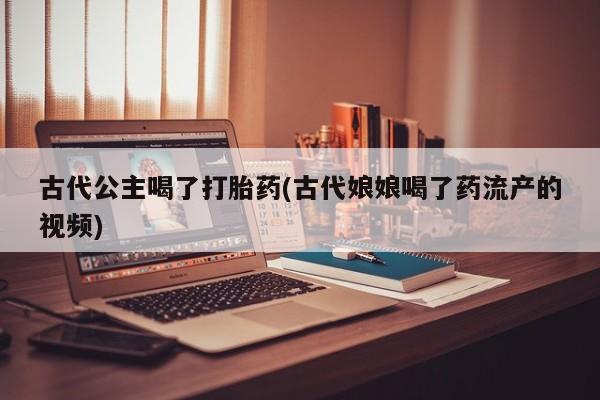售米非司酮片包邮古代公主喝了打胎药(古代娘娘喝了药流产的视频)