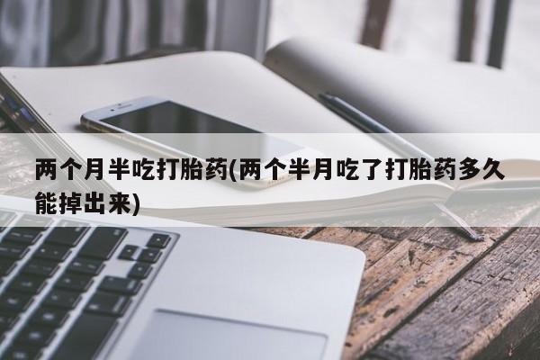售米非司酮片包邮两个月半吃打胎药(两个半月吃了打胎药多久能掉出来)