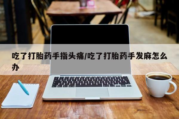 售米非司酮片包邮吃了打胎药手指头痛/吃了打胎药手发麻怎么办