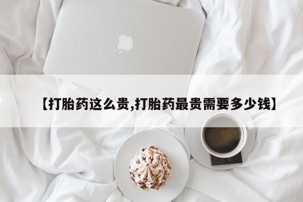 售米非司酮片包邮【打胎药这么贵,打胎药最贵需要多少钱】