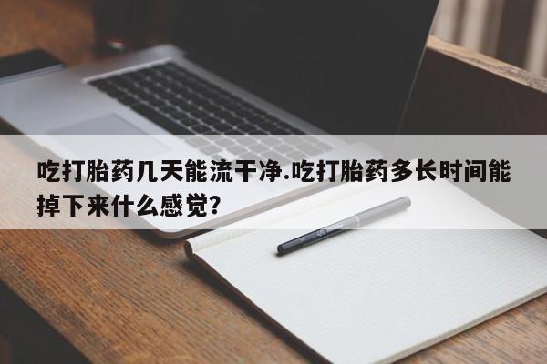 售米非司酮片包邮吃打胎药几天能流干净.吃打胎药多长时间能掉下来什么感觉？