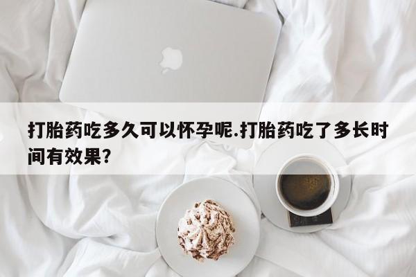 售米非司酮片包邮打胎药吃多久可以怀孕呢.打胎药吃了多长时间有效果？