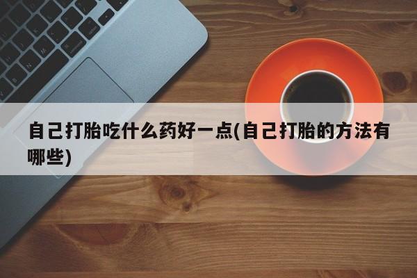 售米非司酮片包邮自己打胎吃什么药好一点(自己打胎的方法有哪些)