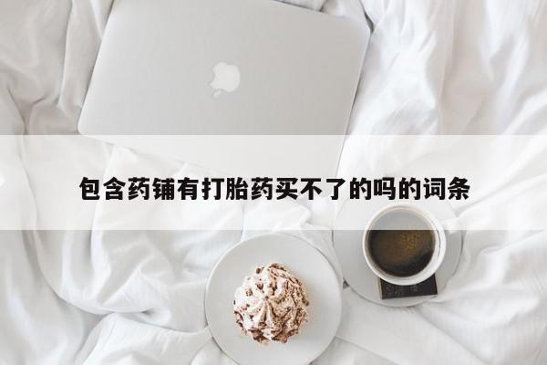 售米非司酮片包邮包含药铺有打胎药买不了的吗的词条