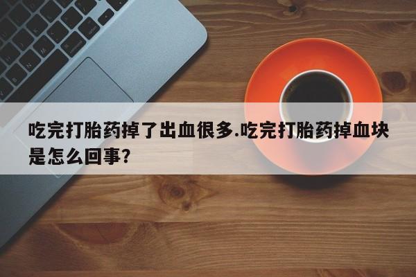 售米非司酮片包邮吃完打胎药掉了出血很多.吃完打胎药掉血块是怎么回事？