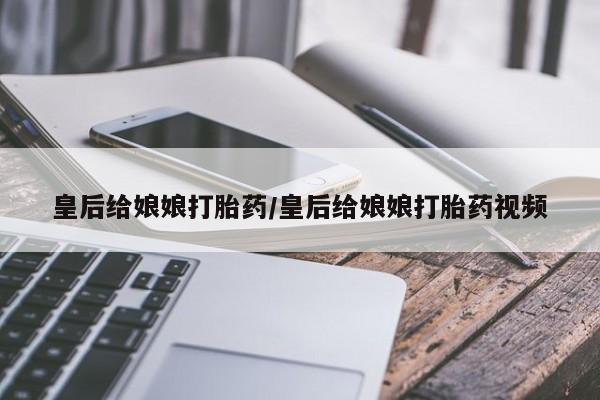 售米非司酮片包邮皇后给娘娘打胎药/皇后给娘娘打胎药视频
