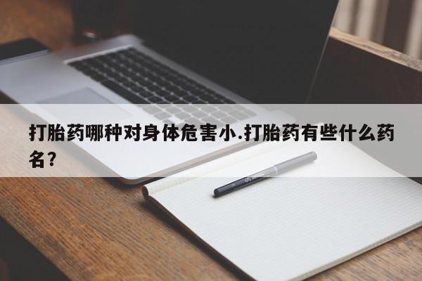 售米非司酮片包邮打胎药哪种对身体危害小.打胎药有些什么药名？