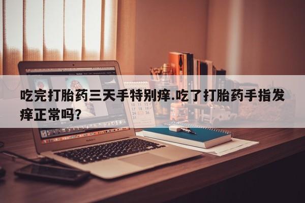 售米非司酮片包邮吃完打胎药三天手特别痒.吃了打胎药手指发痒正常吗？