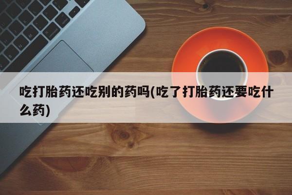 售米非司酮片包邮吃打胎药还吃别的药吗(吃了打胎药还要吃什么药)