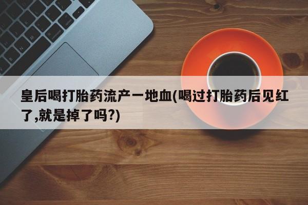 售米非司酮片包邮皇后喝打胎药流产一地血(喝过打胎药后见红了,就是掉了吗?)