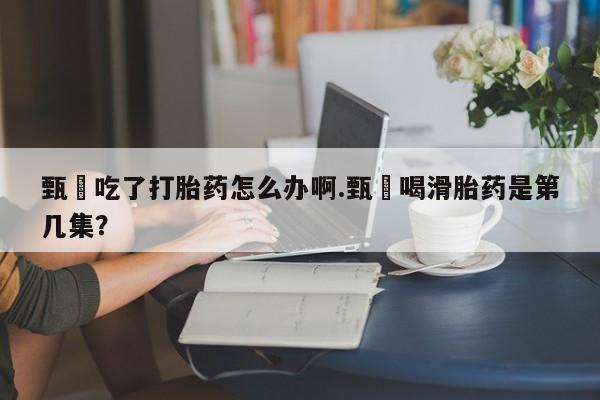 售米非司酮片包邮甄嬛吃了打胎药怎么办啊.甄嬛喝滑胎药是第几集？