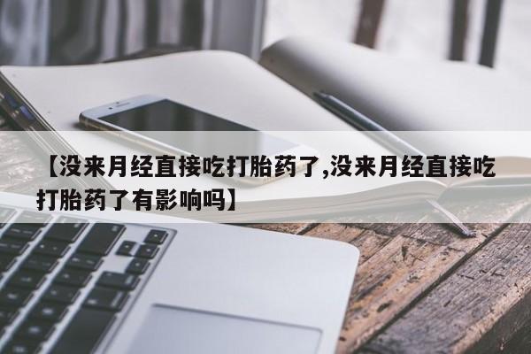 售米非司酮片包邮【没来月经直接吃打胎药了,没来月经直接吃打胎药了有影响吗】