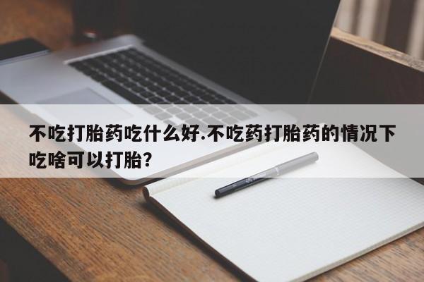 售米非司酮片包邮不吃打胎药吃什么好.不吃药打胎药的情况下吃啥可以打胎？