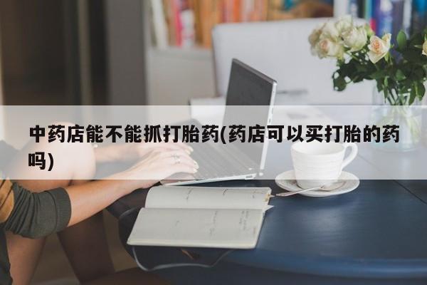 售米非司酮片包邮中药店能不能抓打胎药(药店可以买打胎的药吗)