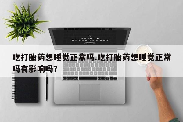 售米非司酮片包邮吃打胎药想睡觉正常吗.吃打胎药想睡觉正常吗有影响吗？