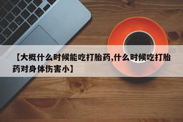 售米非司酮片包邮【大概什么时候能吃打胎药,什么时候吃打胎药对身体伤害小】