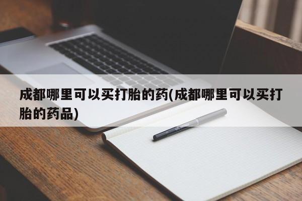 售米非司酮片包邮成都哪里可以买打胎的药(成都哪里可以买打胎的药品)