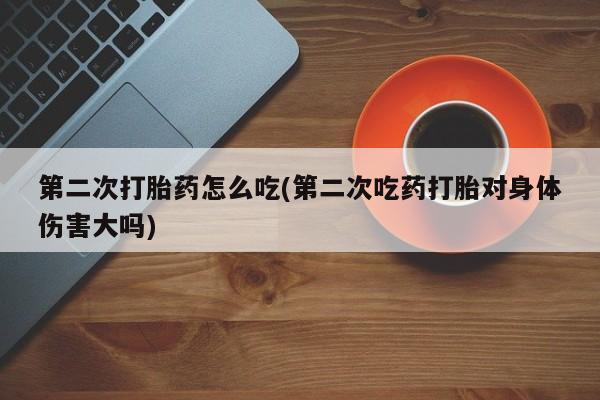售米非司酮片包邮第二次打胎药怎么吃(第二次吃药打胎对身体伤害大吗)