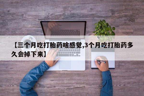 售米非司酮片包邮【三个月吃打胎药啥感觉,3个月吃打胎药多久会掉下来】