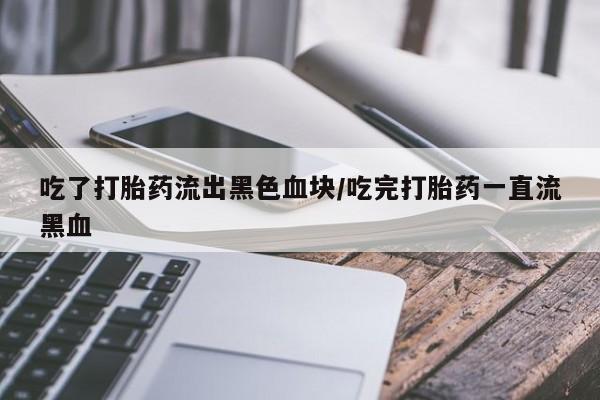 售米非司酮片包邮吃了打胎药流出黑色血块/吃完打胎药一直流黑血