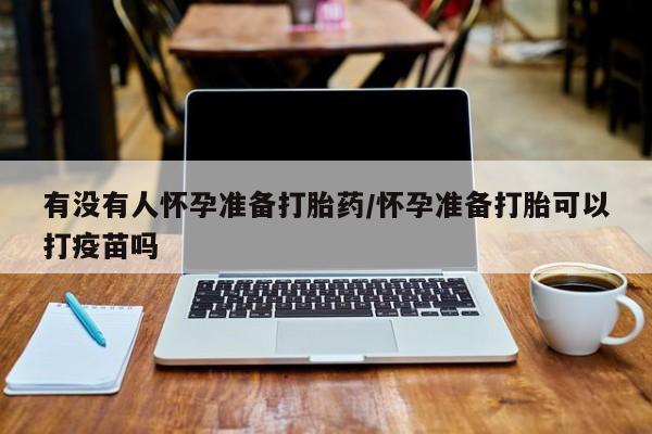 售米非司酮片包邮有没有人怀孕准备打胎药/怀孕准备打胎可以打疫苗吗