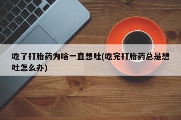 售米非司酮片包邮吃了打胎药为啥一直想吐(吃完打胎药总是想吐怎么办)