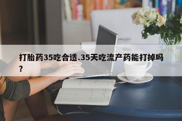 售米非司酮片包邮打胎药35吃合适.35天吃流产药能打掉吗？
