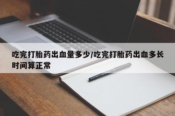 售米非司酮片包邮吃完打胎药出血量多少/吃完打胎药出血多长时间算正常