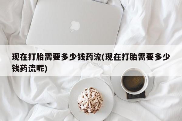 售米非司酮片包邮现在打胎需要多少钱药流(现在打胎需要多少钱药流呢)