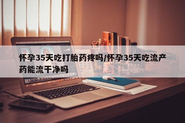 售米非司酮片包邮怀孕35天吃打胎药疼吗/怀孕35天吃流产药能流干净吗