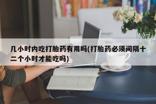 售米非司酮片包邮几小时内吃打胎药有用吗(打胎药必须间隔十二个小时才能吃吗)