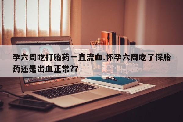 售米非司酮片包邮孕六周吃打胎药一直流血.怀孕六周吃了保胎药还是出血正常?？