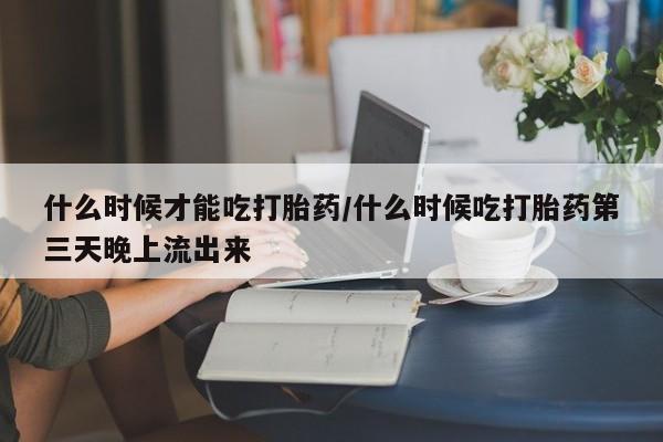 售米非司酮片包邮什么时候才能吃打胎药/什么时候吃打胎药第三天晚上流出来