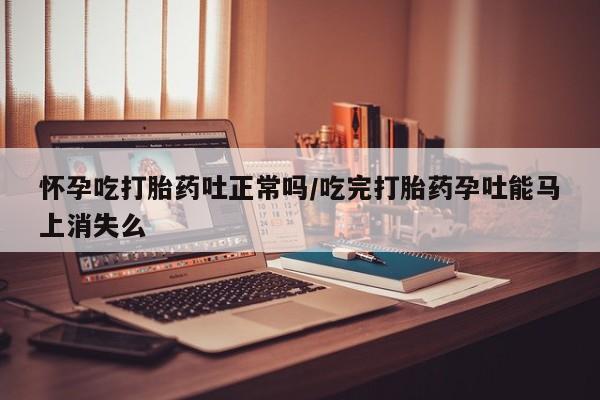 售米非司酮片包邮怀孕吃打胎药吐正常吗/吃完打胎药孕吐能马上消失么