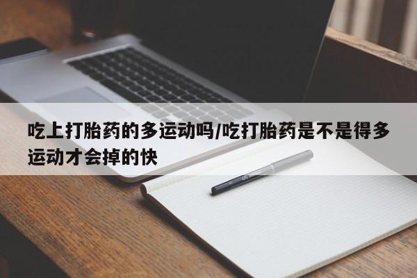 售米非司酮片包邮吃上打胎药的多运动吗/吃打胎药是不是得多运动才会掉的快