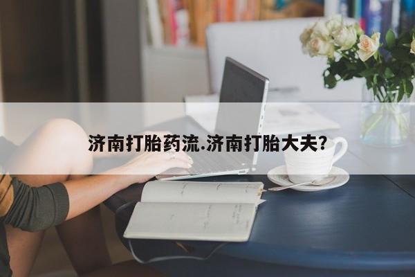 售米非司酮片包邮济南打胎药流.济南打胎大夫？