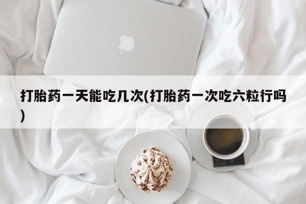 售米非司酮片包邮打胎药一天能吃几次(打胎药一次吃六粒行吗)