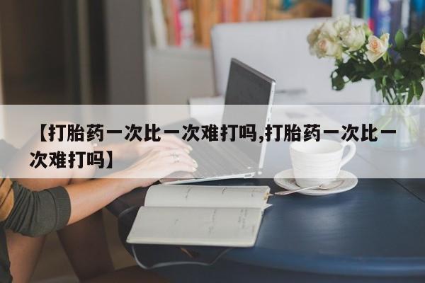 售米非司酮片包邮【打胎药一次比一次难打吗,打胎药一次比一次难打吗】