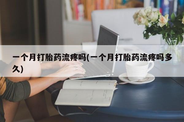 售米非司酮片包邮一个月打胎药流疼吗(一个月打胎药流疼吗多久)