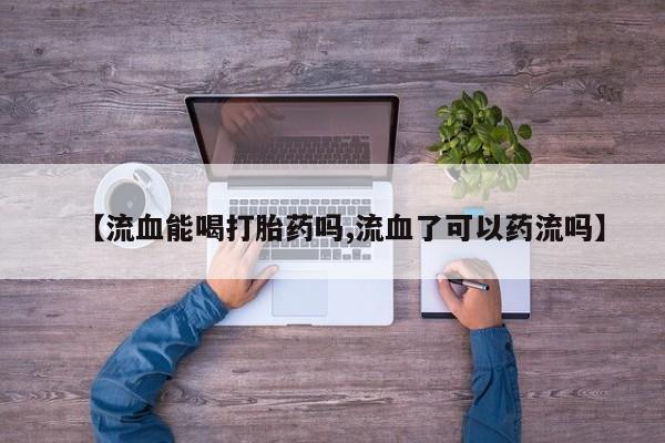 售米非司酮片包邮【流血能喝打胎药吗,流血了可以药流吗】