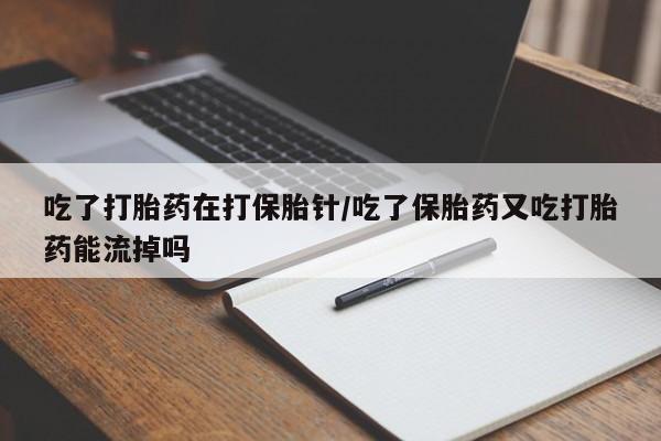 售米非司酮片包邮吃了打胎药在打保胎针/吃了保胎药又吃打胎药能流掉吗