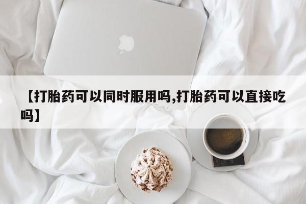 售米非司酮片包邮【打胎药可以同时服用吗,打胎药可以直接吃吗】