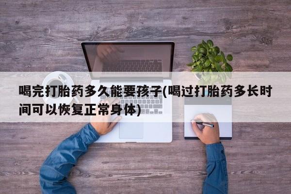 售米非司酮片包邮喝完打胎药多久能要孩子(喝过打胎药多长时间可以恢复正常身体)