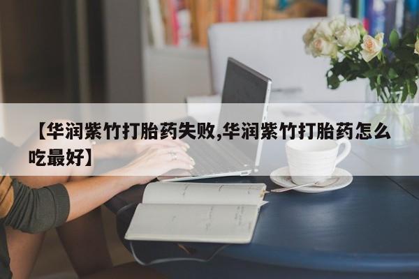售米非司酮片包邮【华润紫竹打胎药失败,华润紫竹打胎药怎么吃最好】