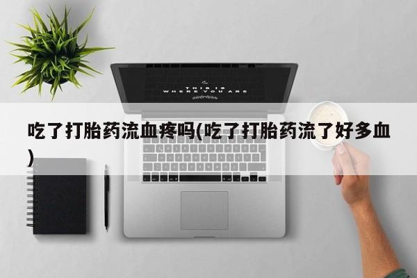 售米非司酮片包邮吃了打胎药流血疼吗(吃了打胎药流了好多血)