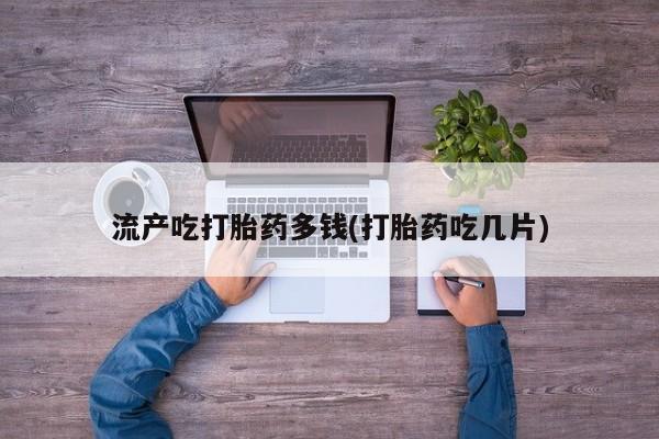 售米非司酮片包邮流产吃打胎药多钱(打胎药吃几片)
