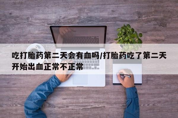 售米非司酮片包邮吃打胎药第二天会有血吗/打胎药吃了第二天开始出血正常不正常