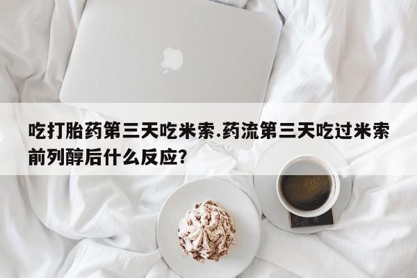 售米非司酮片包邮吃打胎药第三天吃米索.药流第三天吃过米索前列醇后什么反应？