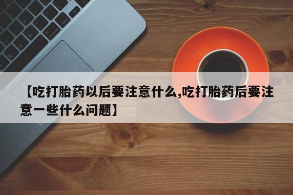 售米非司酮片包邮【吃打胎药以后要注意什么,吃打胎药后要注意一些什么问题】
