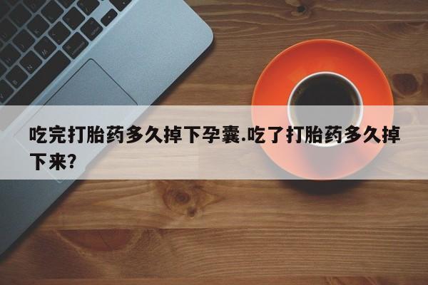 售米非司酮片包邮吃完打胎药多久掉下孕囊.吃了打胎药多久掉下来？